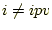 $ i \neq ipv$