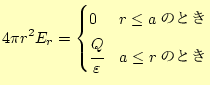 $\displaystyle 4\pi r^2E_r= \begin{cases}0 & \text{$r\le a$のとき} \cfrac{Q}{\varepsilon} & \text{$a\le r$のとき} \end{cases}$