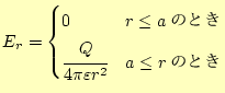 $\displaystyle E_r= \begin{cases}0 & \text{$r\le a$のとき} \cfrac{Q}{4\pi\varepsilon r^2} & \text{$a\le r$のとき} \end{cases}$