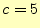 $\displaystyle c=5$