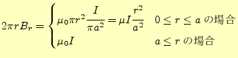 $\displaystyle 2\pi rB_r= \begin{cases}\mu_0\pi r^2\cfrac{I}{\pi a^2}=\mu I\cfra...
...a^2} & 0\leq r\leq a\text{の場合}\\ \mu_0 I & a \leq r\text{の場合} \end{cases}$