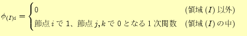$\displaystyle \phi_{(I)i}= \begin{cases} 0 &(領域(I)以外) \\ 節点iで1、節点j,kで0となる1次関数 &(領域(I)の中) \end{cases}$